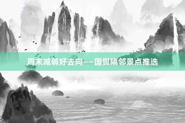 周末减弱好去向——国贸隔邻景点推选