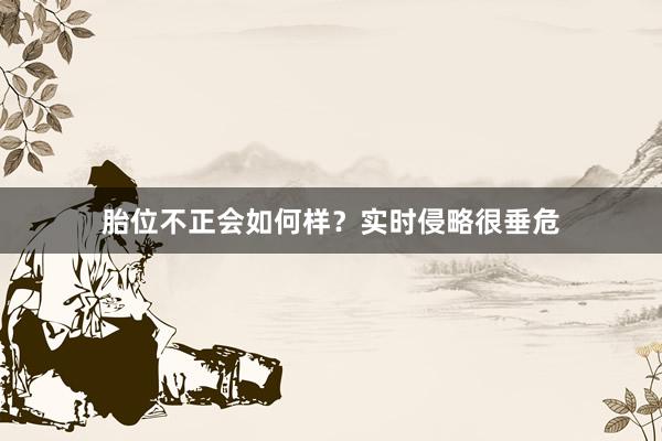胎位不正会如何样？实时侵略很垂危
