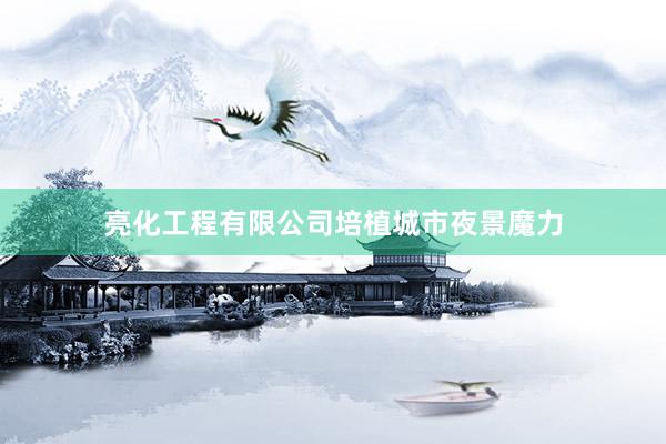 亮化工程有限公司培植城市夜景魔力
